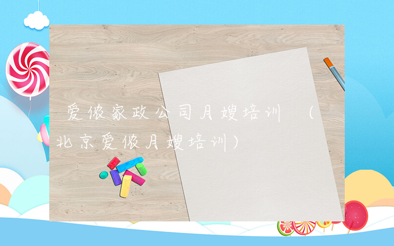 爱侬家政公司月嫂培训 (北京爱侬月嫂培训)